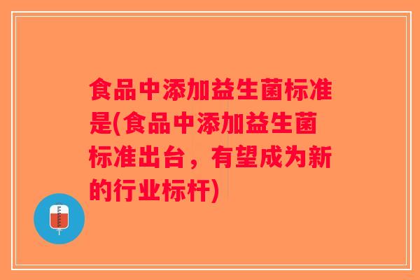 食品中添加益生菌标准是(食品中添加益生菌标准出台，有望成为新的行业标杆)