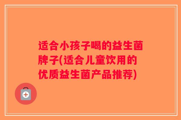 适合小孩子喝的益生菌牌子(适合儿童饮用的优质益生菌产品推荐)