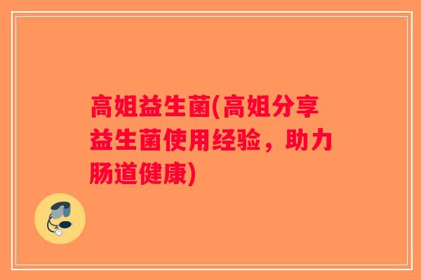 高姐益生菌(高姐分享益生菌使用经验，助力肠道健康)