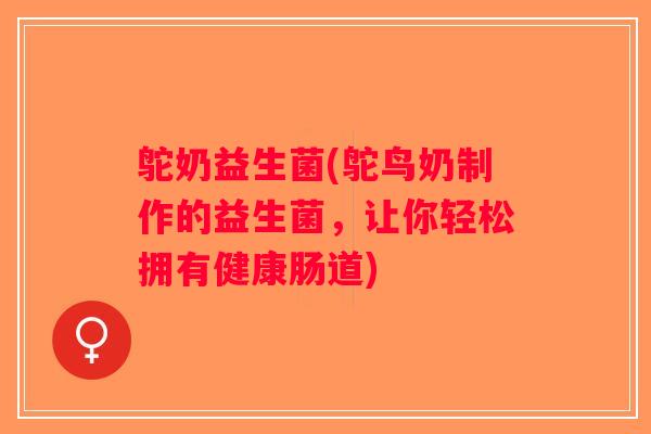 鸵奶益生菌(鸵鸟奶制作的益生菌，让你轻松拥有健康肠道)