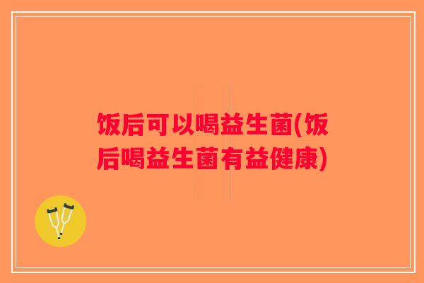 饭后可以喝益生菌(饭后喝益生菌有益健康)
