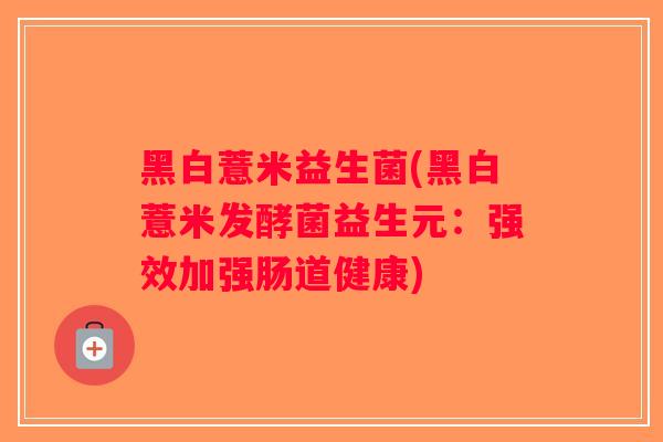 黑白薏米益生菌(黑白薏米发酵菌益生元：强效加强肠道健康)
