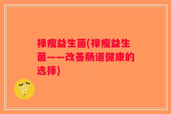 禄瘦益生菌(禄瘦益生菌——改善肠道健康的选择)