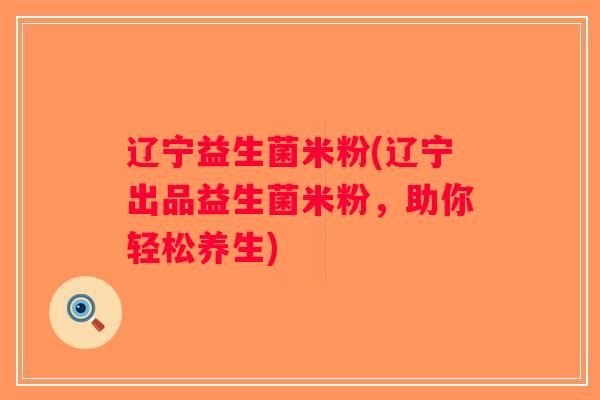 辽宁益生菌米粉(辽宁出品益生菌米粉，助你轻松养生)