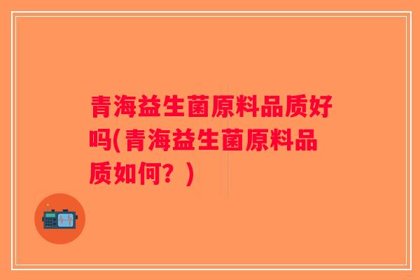 青海益生菌原料品质好吗(青海益生菌原料品质如何？)