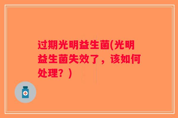 过期光明益生菌(光明益生菌失效了，该如何处理？)