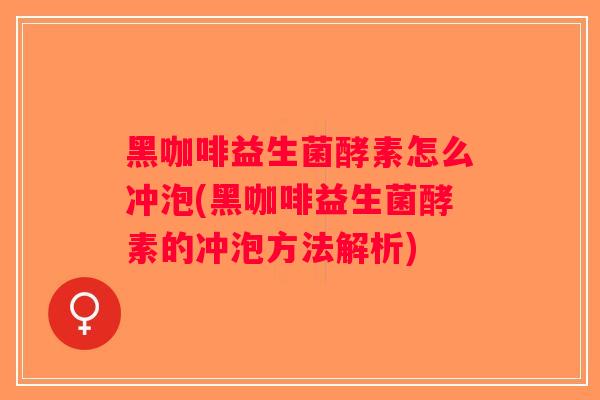 黑咖啡益生菌酵素怎么冲泡(黑咖啡益生菌酵素的冲泡方法解析)
