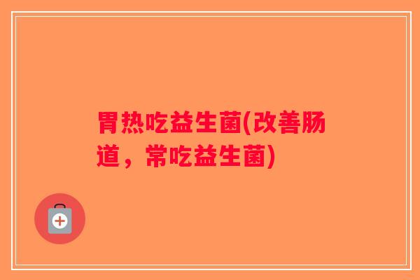 胃热吃益生菌(改善肠道，常吃益生菌)