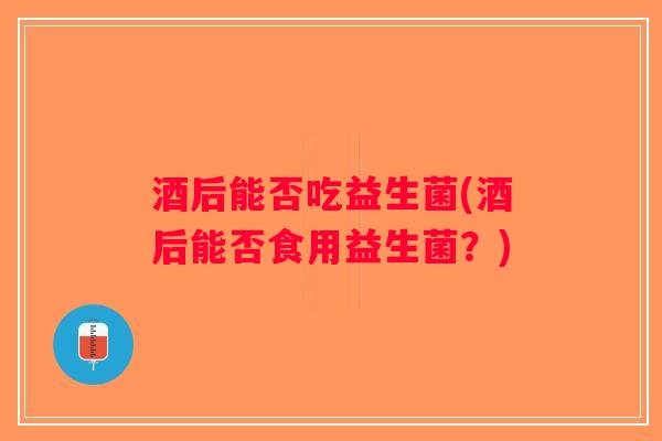 酒后能否吃益生菌(酒后能否食用益生菌？)