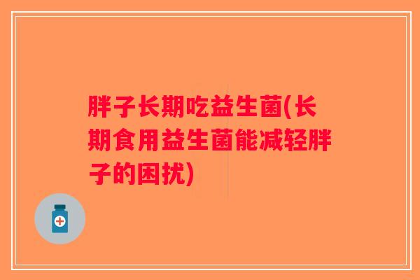 胖子长期吃益生菌(长期食用益生菌能减轻胖子的困扰)