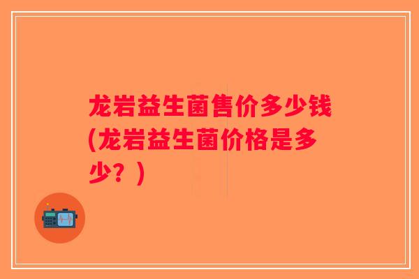 龙岩益生菌售价多少钱(龙岩益生菌价格是多少？)