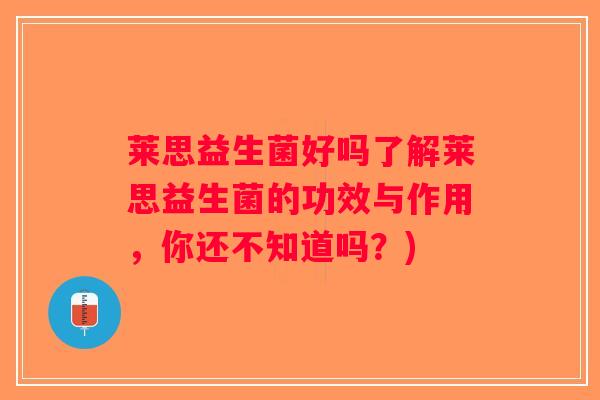 莱思益生菌好吗了解莱思益生菌的功效与作用，你还不知道吗？)