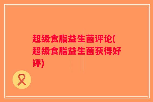 超级食脂益生菌评论(超级食脂益生菌获得好评)