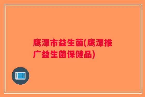 鹰潭市益生菌(鹰潭推广益生菌保健品)