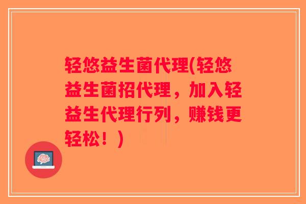 轻悠益生菌代理(轻悠益生菌招代理，加入轻益生代理行列，赚钱更轻松！)