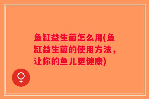 鱼缸益生菌怎么用(鱼缸益生菌的使用方法，让你的鱼儿更健康)