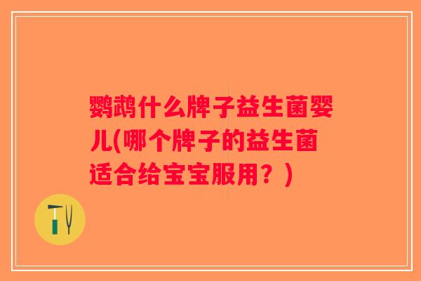 鹦鹉什么牌子益生菌婴儿(哪个牌子的益生菌适合给宝宝服用？)