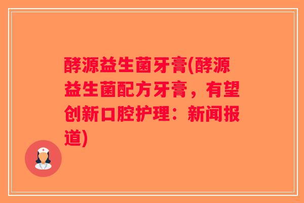 酵源益生菌牙膏(酵源益生菌配方牙膏，有望创新口腔护理：新闻报道)