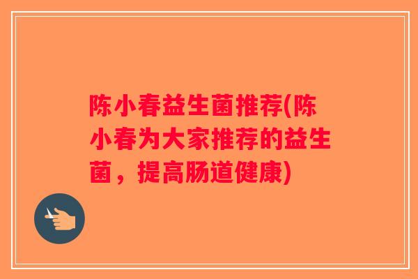 陈小春益生菌推荐(陈小春为大家推荐的益生菌，提高肠道健康)
