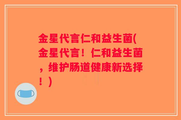 金星代言仁和益生菌(金星代言！仁和益生菌，维护肠道健康新选择！)