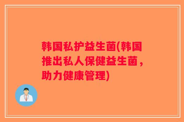 韩国私护益生菌(韩国推出私人保健益生菌，助力健康管理)