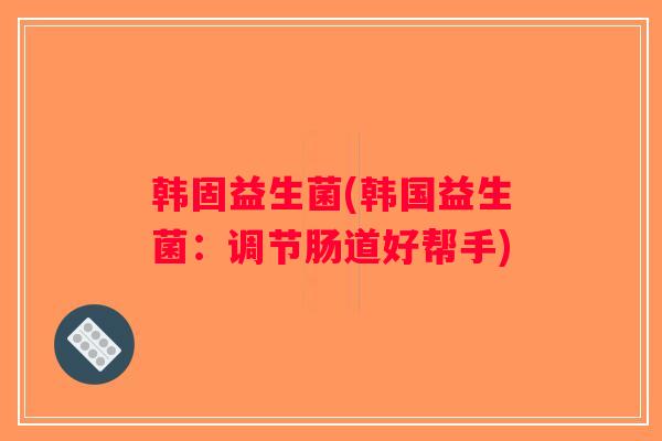 韩固益生菌(韩国益生菌：调节肠道好帮手)