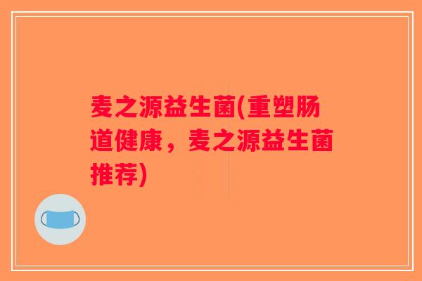 麦之源益生菌(重塑肠道健康，麦之源益生菌推荐)