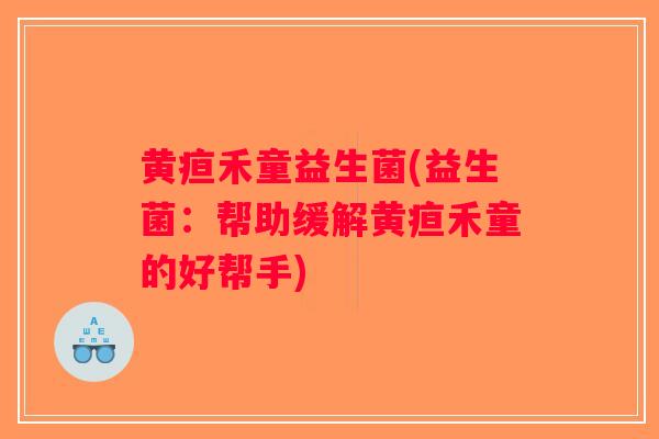黄疸禾童益生菌(益生菌：帮助缓解黄疸禾童的好帮手)
