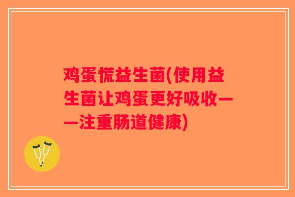 鸡蛋慌益生菌(使用益生菌让鸡蛋更好吸收——注重肠道健康)