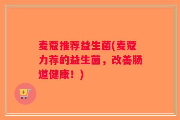 麦蔻推荐益生菌(麦蔻力荐的益生菌，改善肠道健康！)