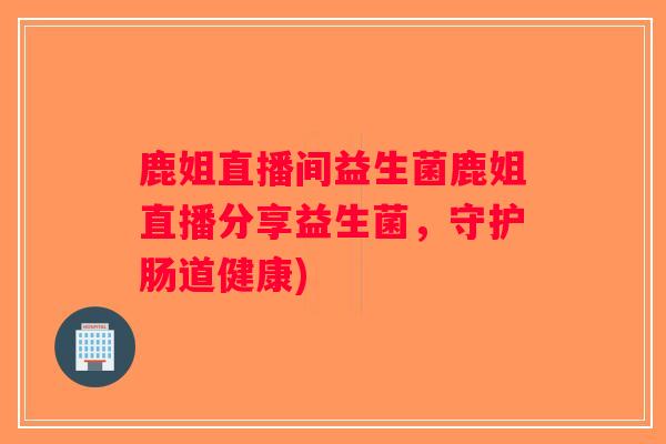 鹿姐直播间益生菌鹿姐直播分享益生菌，守护肠道健康)