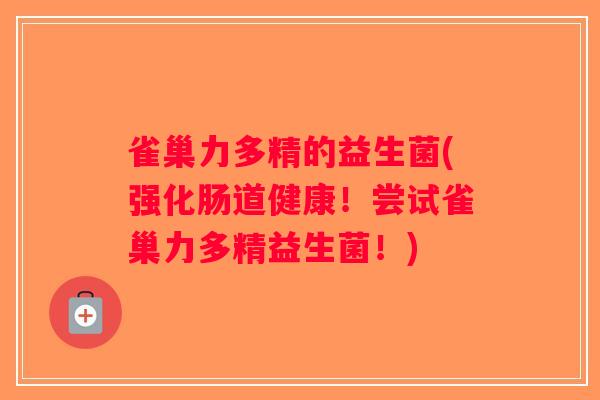 雀巢力多精的益生菌(强化肠道健康！尝试雀巢力多精益生菌！)
