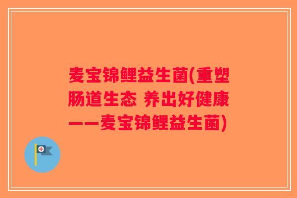 麦宝锦鲤益生菌(重塑肠道生态 养出好健康——麦宝锦鲤益生菌)