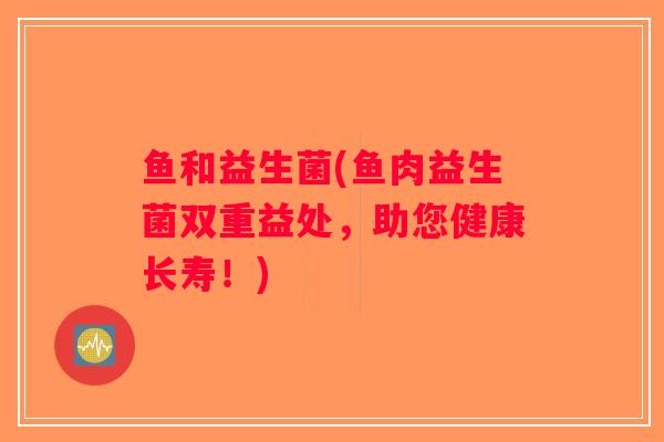 鱼和益生菌(鱼肉益生菌双重益处，助您健康长寿！)