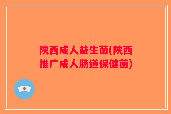 陕西成人益生菌(陕西推广成人肠道保健菌)