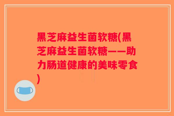 黑芝麻益生菌软糖(黑芝麻益生菌软糖——助力肠道健康的美味零食)