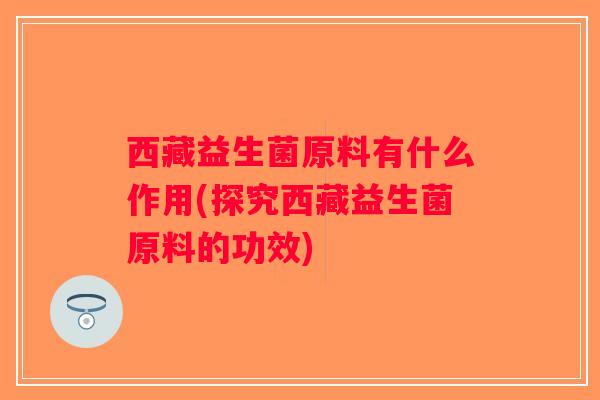 西藏益生菌原料有什么作用(探究西藏益生菌原料的功效)