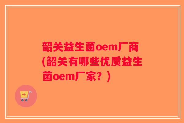 韶关益生菌oem厂商(韶关有哪些优质益生菌oem厂家？)