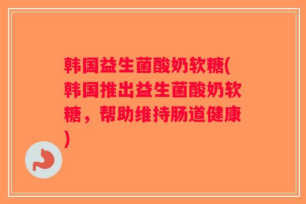 韩国益生菌酸奶软糖(韩国推出益生菌酸奶软糖，帮助维持肠道健康)