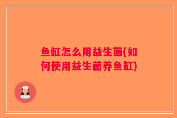 鱼缸怎么用益生菌(如何使用益生菌养鱼缸)