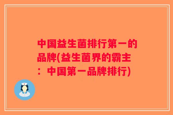 中国益生菌排行第一的品牌(益生菌界的霸主：中国第一品牌排行)