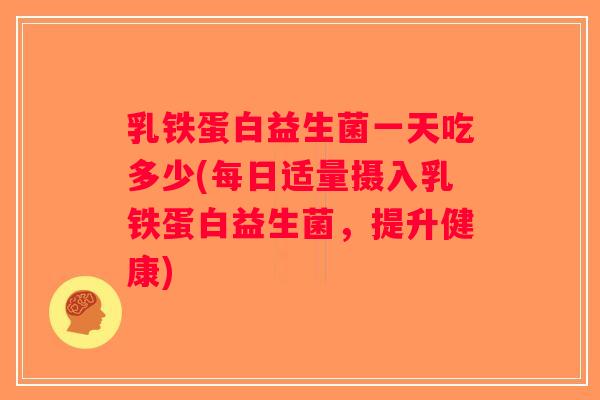乳铁蛋白益生菌一天吃多少(每日适量摄入乳铁蛋白益生菌，提升健康)