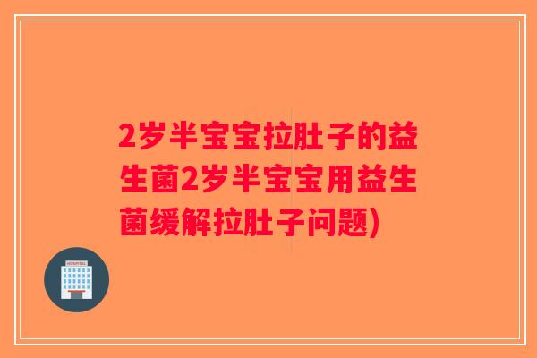 2岁半宝宝拉肚子的益生菌2岁半宝宝用益生菌缓解拉肚子问题)