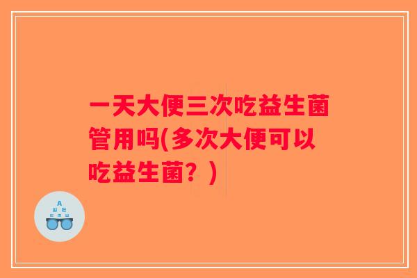 一天大便三次吃益生菌管用吗(多次大便可以吃益生菌？)