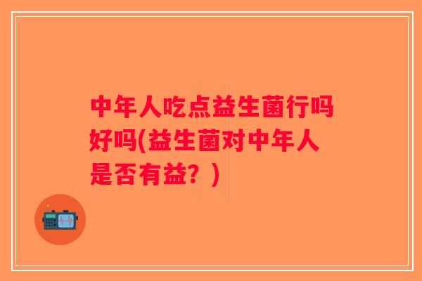 中年人吃点益生菌行吗好吗(益生菌对中年人是否有益？)
