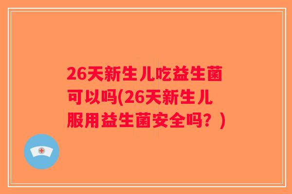 26天新生儿吃益生菌可以吗(26天新生儿服用益生菌安全吗？)