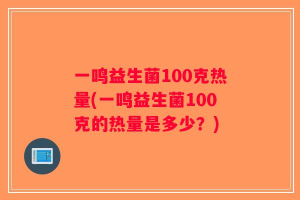 一鸣益生菌100克热量(一鸣益生菌100克的热量是多少？)