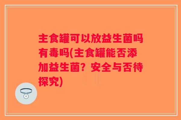 主食罐可以放益生菌吗有毒吗(主食罐能否添加益生菌？安全与否待探究)