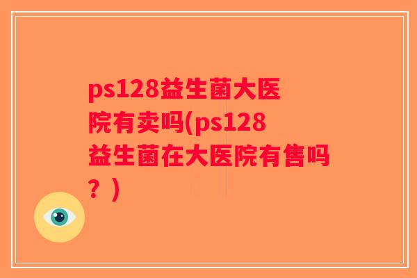 ps128益生菌大医院有卖吗(ps128益生菌在大医院有售吗？)