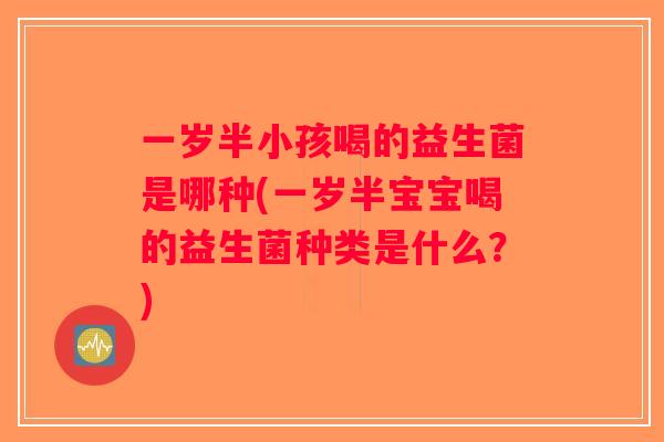 一岁半小孩喝的益生菌是哪种(一岁半宝宝喝的益生菌种类是什么？)